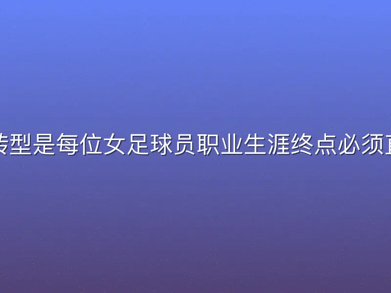 足球女足退役转型是每位女足球员职业生涯终点必须直面的关键转折